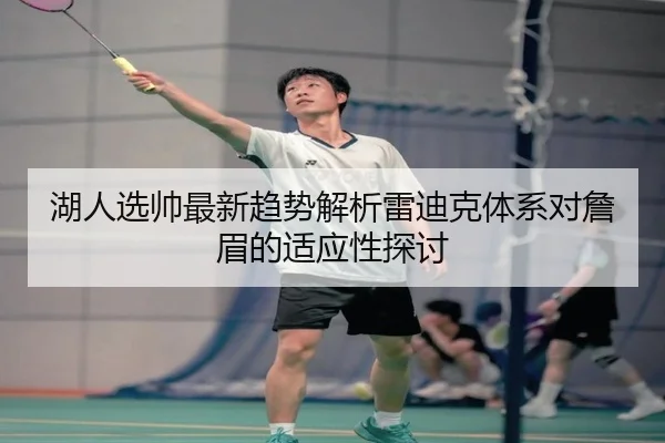 湖人选帅最新趋势解析雷迪克体系对詹眉的适应性探讨