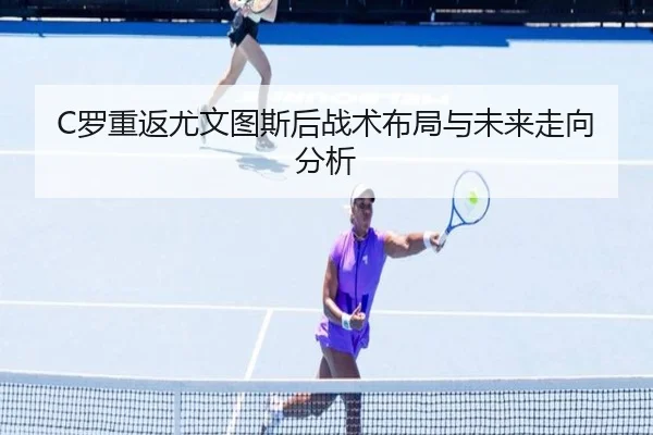 C罗重返尤文图斯后战术布局与未来走向分析