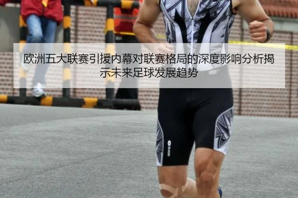 欧洲五大联赛引援内幕对联赛格局的深度影响分析揭示未来足球发展趋势