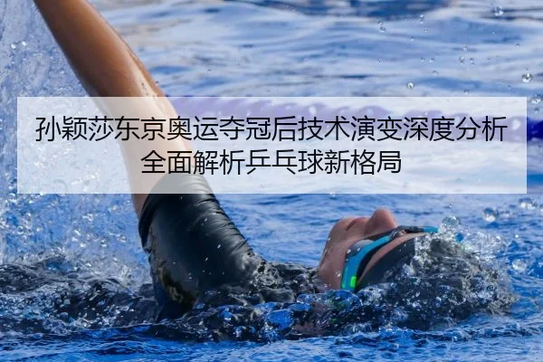 孙颖莎东京奥运夺冠后技术演变深度分析全面解析乒乓球新格局