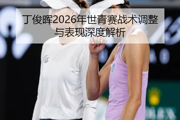 丁俊晖2026年世青赛战术调整与表现深度解析
