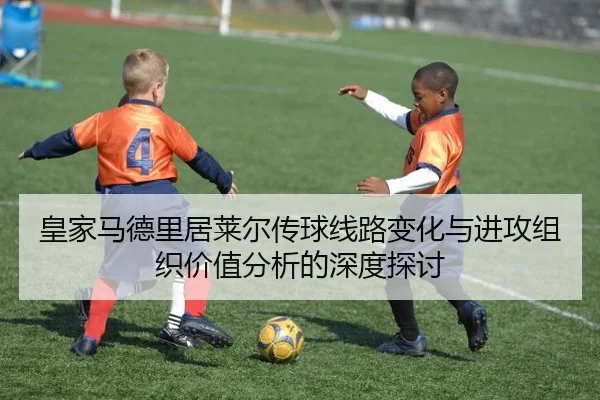 皇家马德里居莱尔传球线路变化与进攻组织价值分析的深度探讨