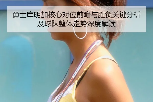 勇士库明加核心对位前瞻与胜负关键分析及球队整体走势深度解读