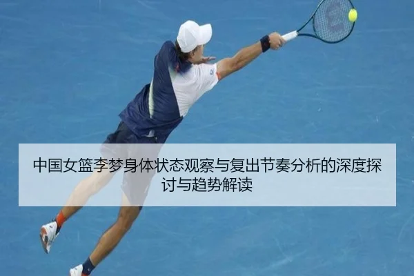 中国女篮李梦身体状态观察与复出节奏分析的深度探讨与趋势解读