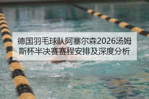 德国羽毛球队阿塞尔森2026汤姆斯杯半决赛赛程安排及深度分析