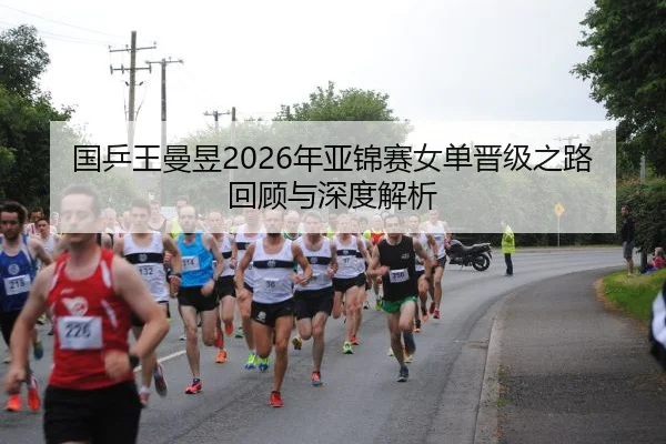国乒王曼昱2026年亚锦赛女单晋级之路回顾与深度解析