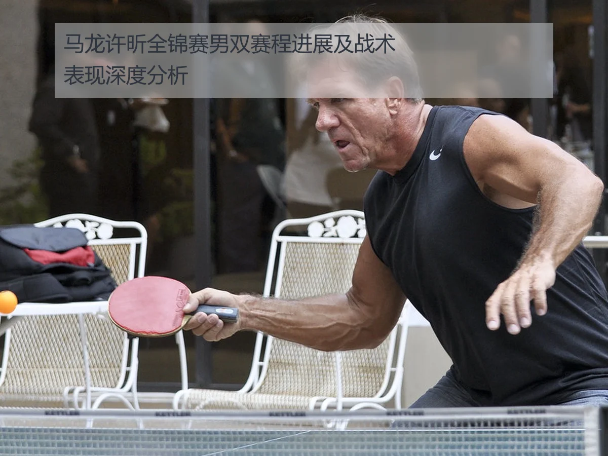 马龙许昕全锦赛男双赛程进展及战术表现深度分析